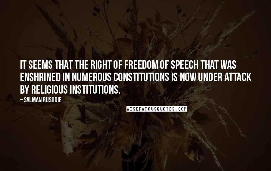 Salman Rushdie Quotes: It seems that the right of freedom of speech that was enshrined in numerous constitutions is now under attack by religious institutions.