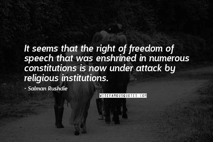 Salman Rushdie Quotes: It seems that the right of freedom of speech that was enshrined in numerous constitutions is now under attack by religious institutions.