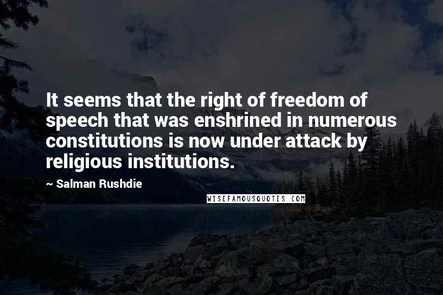 Salman Rushdie Quotes: It seems that the right of freedom of speech that was enshrined in numerous constitutions is now under attack by religious institutions.