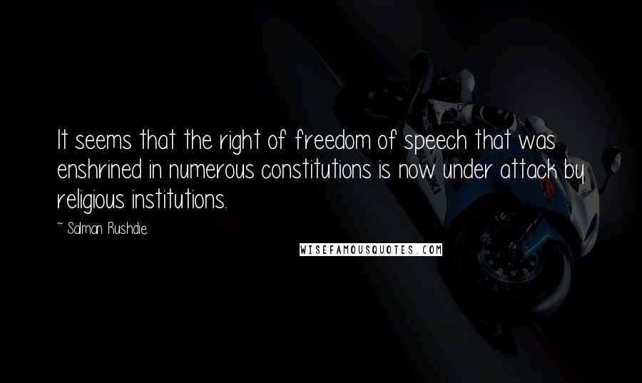 Salman Rushdie Quotes: It seems that the right of freedom of speech that was enshrined in numerous constitutions is now under attack by religious institutions.