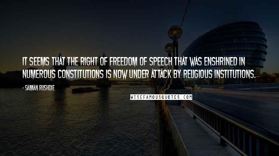 Salman Rushdie Quotes: It seems that the right of freedom of speech that was enshrined in numerous constitutions is now under attack by religious institutions.