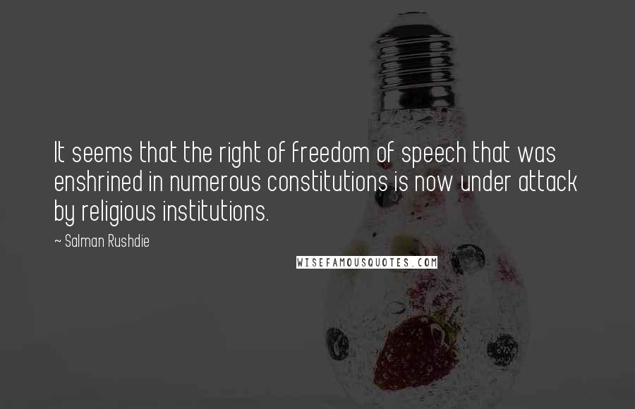 Salman Rushdie Quotes: It seems that the right of freedom of speech that was enshrined in numerous constitutions is now under attack by religious institutions.