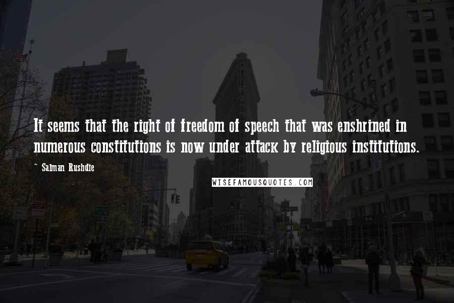 Salman Rushdie Quotes: It seems that the right of freedom of speech that was enshrined in numerous constitutions is now under attack by religious institutions.