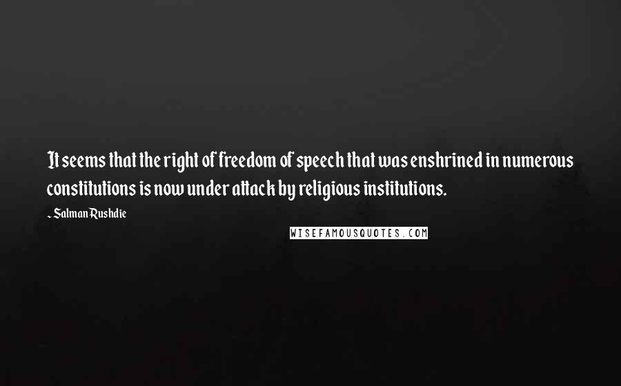 Salman Rushdie Quotes: It seems that the right of freedom of speech that was enshrined in numerous constitutions is now under attack by religious institutions.