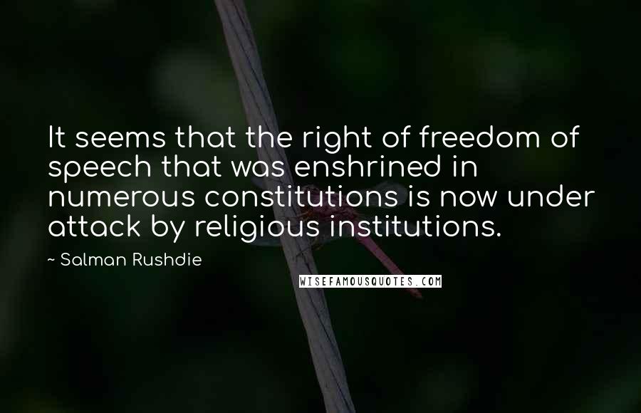 Salman Rushdie Quotes: It seems that the right of freedom of speech that was enshrined in numerous constitutions is now under attack by religious institutions.