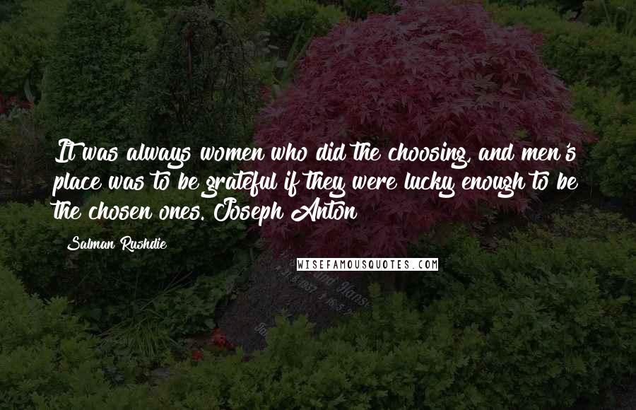 Salman Rushdie Quotes: It was always women who did the choosing, and men's place was to be grateful if they were lucky enough to be the chosen ones. Joseph Anton