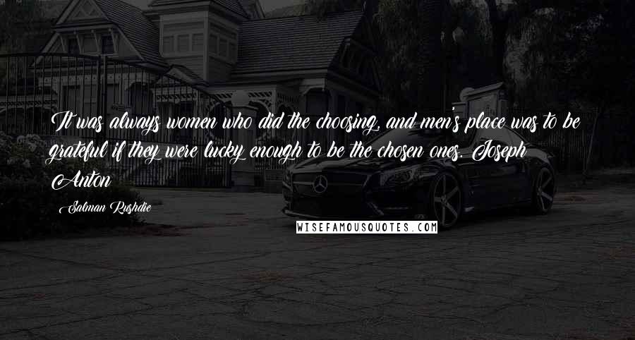 Salman Rushdie Quotes: It was always women who did the choosing, and men's place was to be grateful if they were lucky enough to be the chosen ones. Joseph Anton