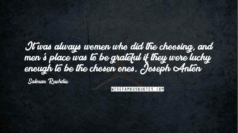 Salman Rushdie Quotes: It was always women who did the choosing, and men's place was to be grateful if they were lucky enough to be the chosen ones. Joseph Anton