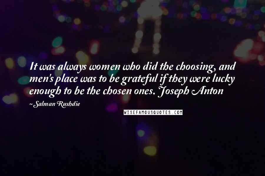 Salman Rushdie Quotes: It was always women who did the choosing, and men's place was to be grateful if they were lucky enough to be the chosen ones. Joseph Anton