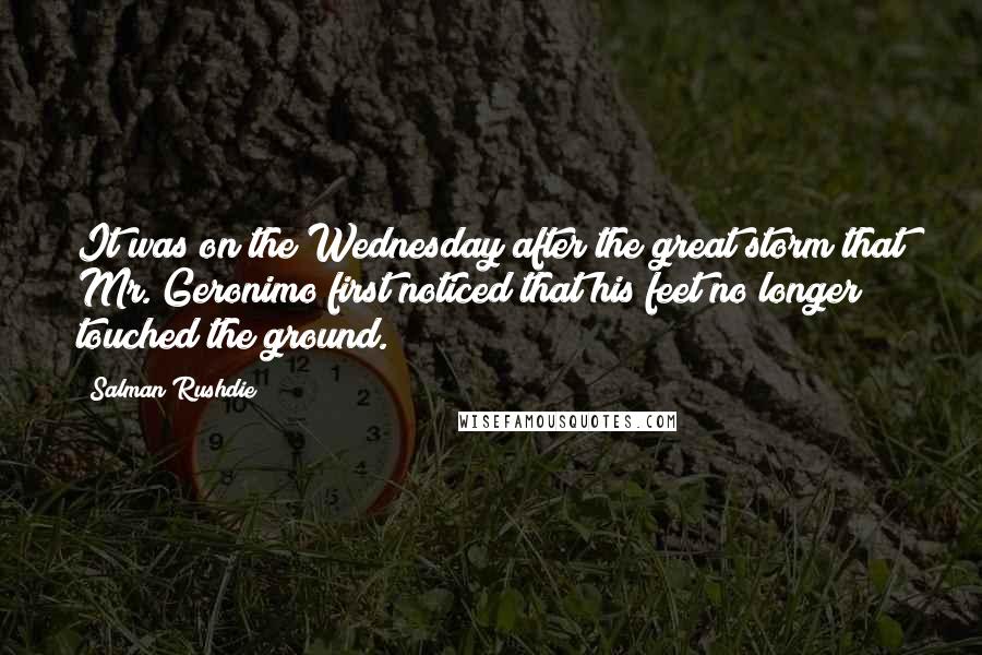 Salman Rushdie Quotes: It was on the Wednesday after the great storm that Mr. Geronimo first noticed that his feet no longer touched the ground.