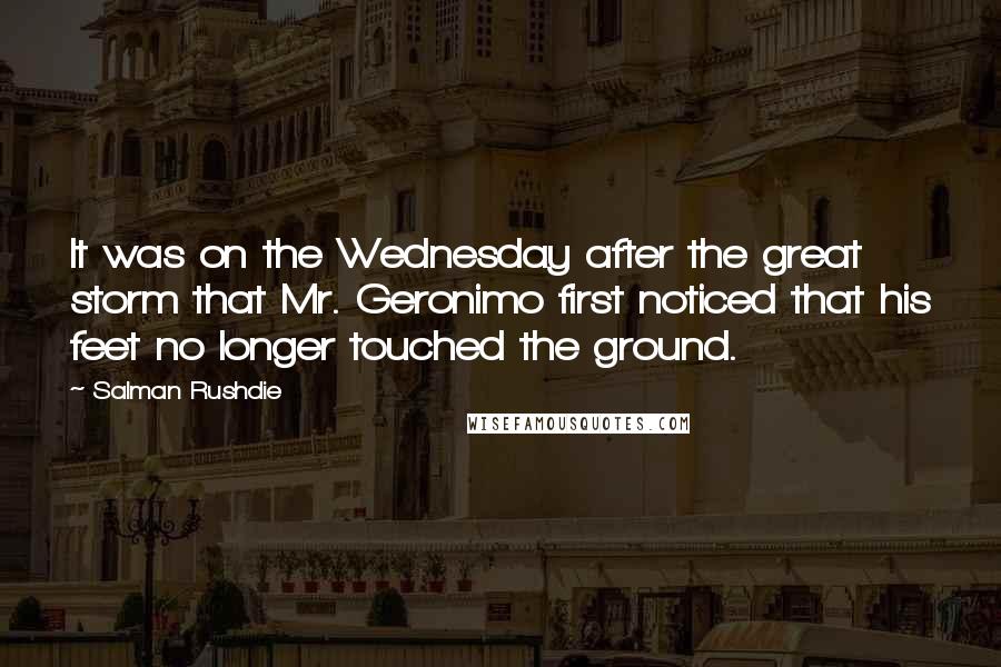 Salman Rushdie Quotes: It was on the Wednesday after the great storm that Mr. Geronimo first noticed that his feet no longer touched the ground.