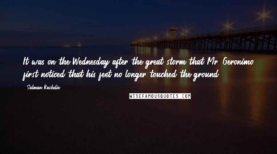 Salman Rushdie Quotes: It was on the Wednesday after the great storm that Mr. Geronimo first noticed that his feet no longer touched the ground.