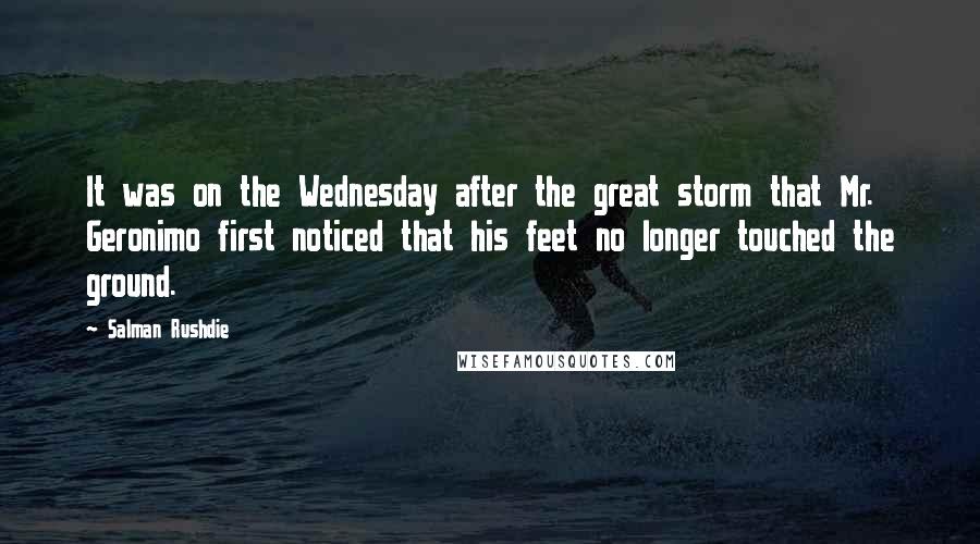 Salman Rushdie Quotes: It was on the Wednesday after the great storm that Mr. Geronimo first noticed that his feet no longer touched the ground.