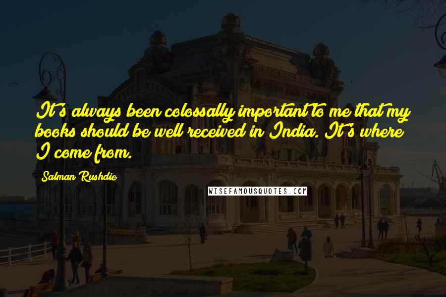 Salman Rushdie Quotes: It's always been colossally important to me that my books should be well received in India. It's where I come from.