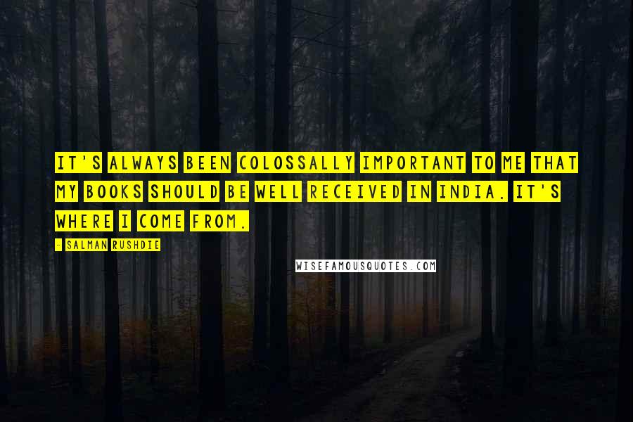 Salman Rushdie Quotes: It's always been colossally important to me that my books should be well received in India. It's where I come from.