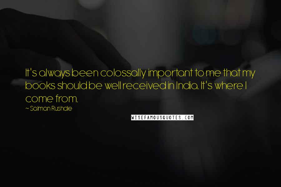 Salman Rushdie Quotes: It's always been colossally important to me that my books should be well received in India. It's where I come from.