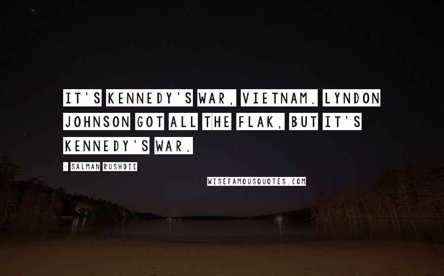 Salman Rushdie Quotes: It's Kennedy's war, Vietnam. Lyndon Johnson got all the flak, but it's Kennedy's war.