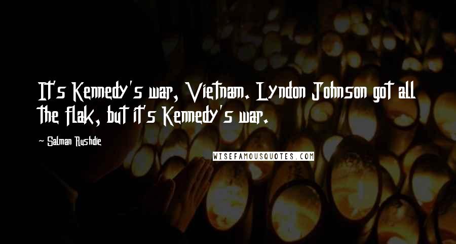 Salman Rushdie Quotes: It's Kennedy's war, Vietnam. Lyndon Johnson got all the flak, but it's Kennedy's war.