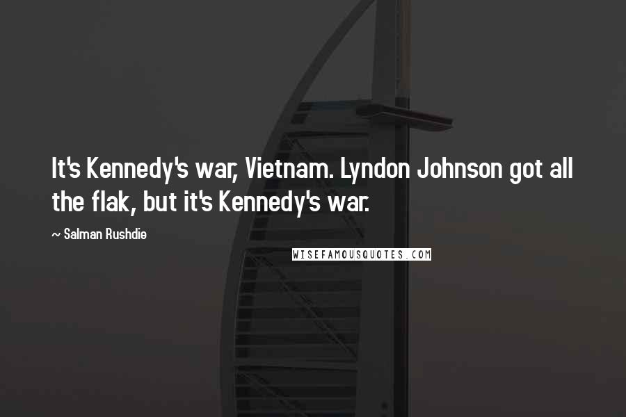 Salman Rushdie Quotes: It's Kennedy's war, Vietnam. Lyndon Johnson got all the flak, but it's Kennedy's war.
