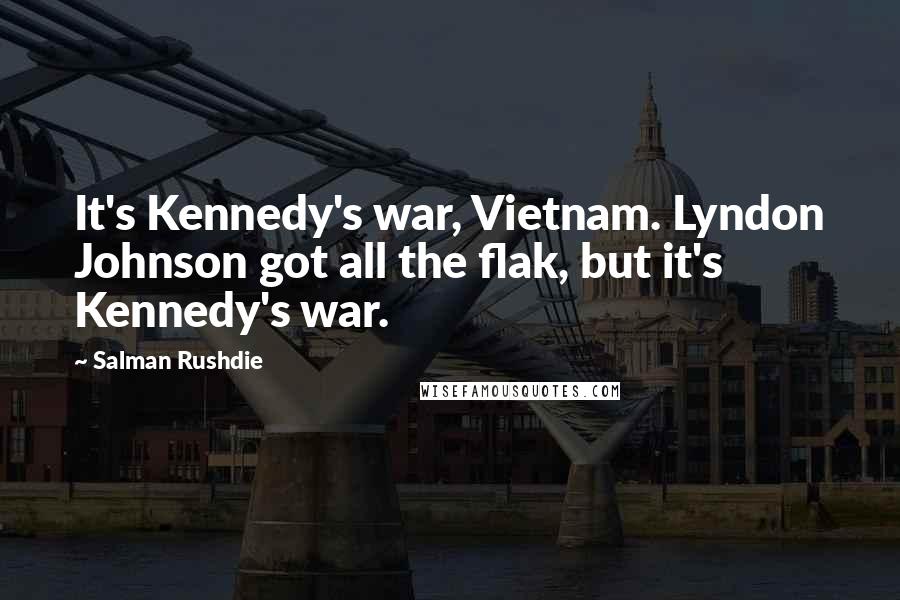 Salman Rushdie Quotes: It's Kennedy's war, Vietnam. Lyndon Johnson got all the flak, but it's Kennedy's war.