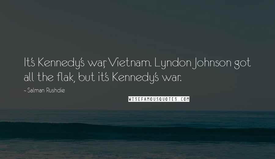 Salman Rushdie Quotes: It's Kennedy's war, Vietnam. Lyndon Johnson got all the flak, but it's Kennedy's war.