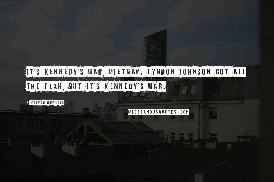 Salman Rushdie Quotes: It's Kennedy's war, Vietnam. Lyndon Johnson got all the flak, but it's Kennedy's war.
