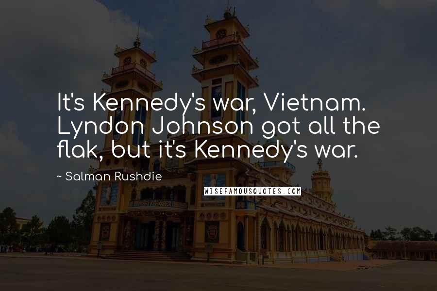 Salman Rushdie Quotes: It's Kennedy's war, Vietnam. Lyndon Johnson got all the flak, but it's Kennedy's war.