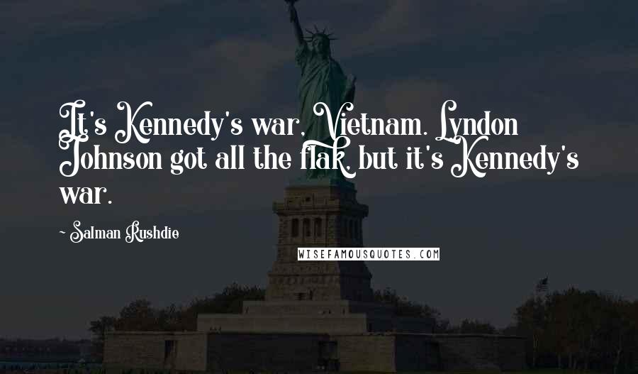 Salman Rushdie Quotes: It's Kennedy's war, Vietnam. Lyndon Johnson got all the flak, but it's Kennedy's war.
