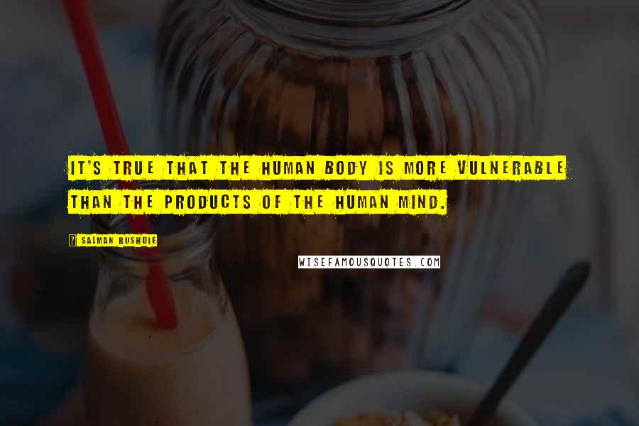 Salman Rushdie Quotes: It's true that the human body is more vulnerable than the products of the human mind.