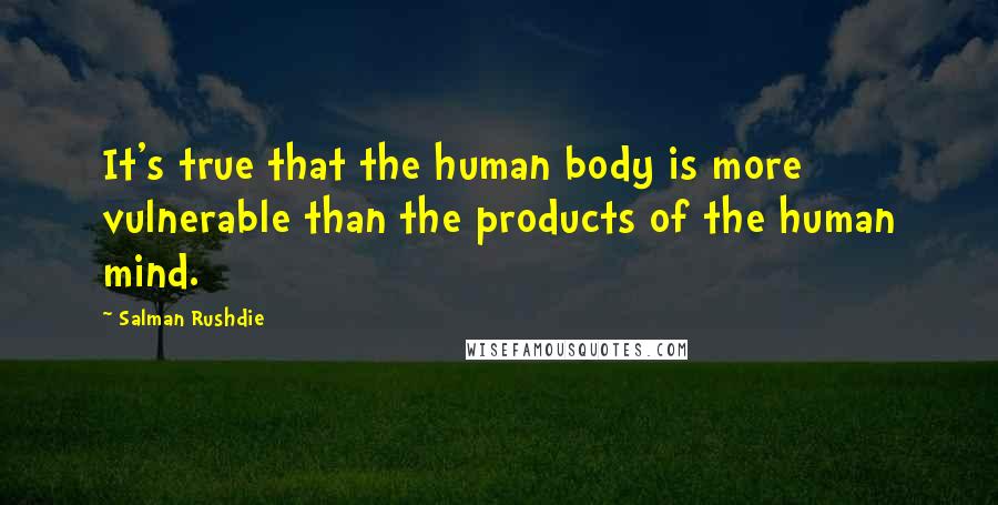 Salman Rushdie Quotes: It's true that the human body is more vulnerable than the products of the human mind.