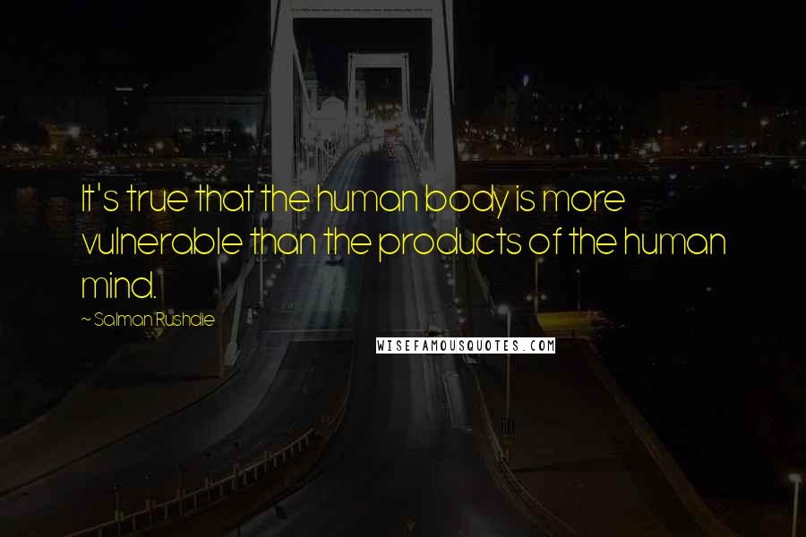 Salman Rushdie Quotes: It's true that the human body is more vulnerable than the products of the human mind.