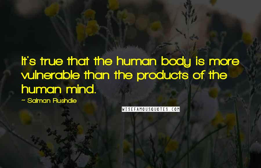 Salman Rushdie Quotes: It's true that the human body is more vulnerable than the products of the human mind.