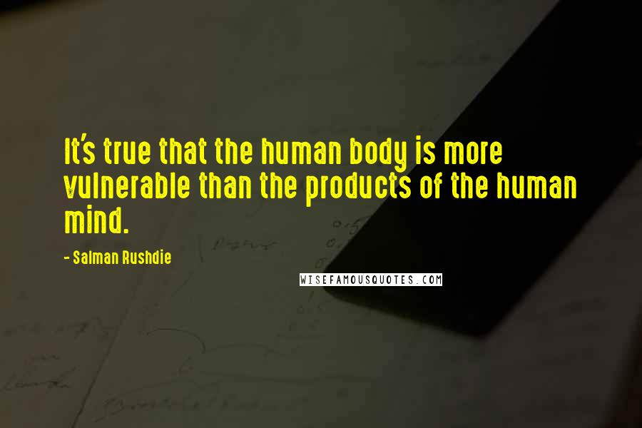 Salman Rushdie Quotes: It's true that the human body is more vulnerable than the products of the human mind.