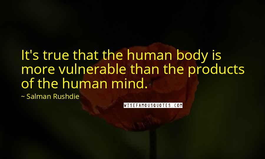 Salman Rushdie Quotes: It's true that the human body is more vulnerable than the products of the human mind.