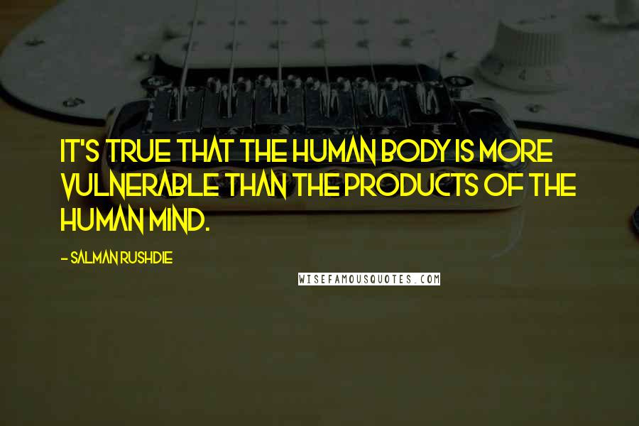 Salman Rushdie Quotes: It's true that the human body is more vulnerable than the products of the human mind.