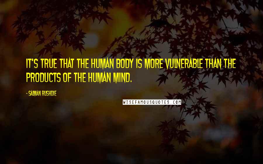 Salman Rushdie Quotes: It's true that the human body is more vulnerable than the products of the human mind.