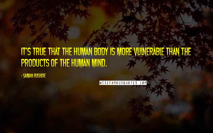 Salman Rushdie Quotes: It's true that the human body is more vulnerable than the products of the human mind.