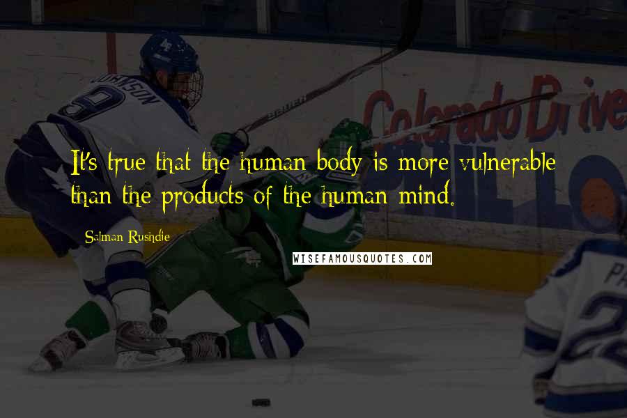 Salman Rushdie Quotes: It's true that the human body is more vulnerable than the products of the human mind.