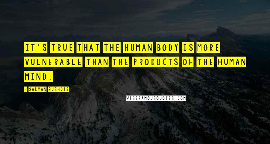 Salman Rushdie Quotes: It's true that the human body is more vulnerable than the products of the human mind.