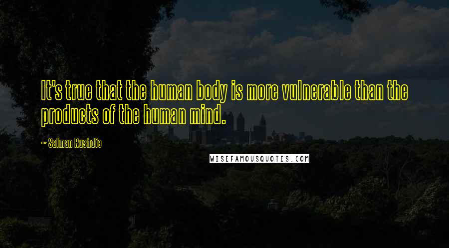 Salman Rushdie Quotes: It's true that the human body is more vulnerable than the products of the human mind.