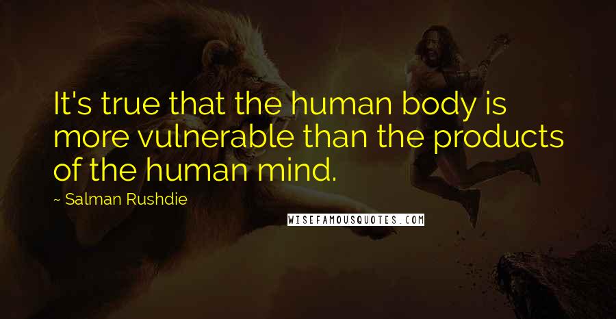 Salman Rushdie Quotes: It's true that the human body is more vulnerable than the products of the human mind.