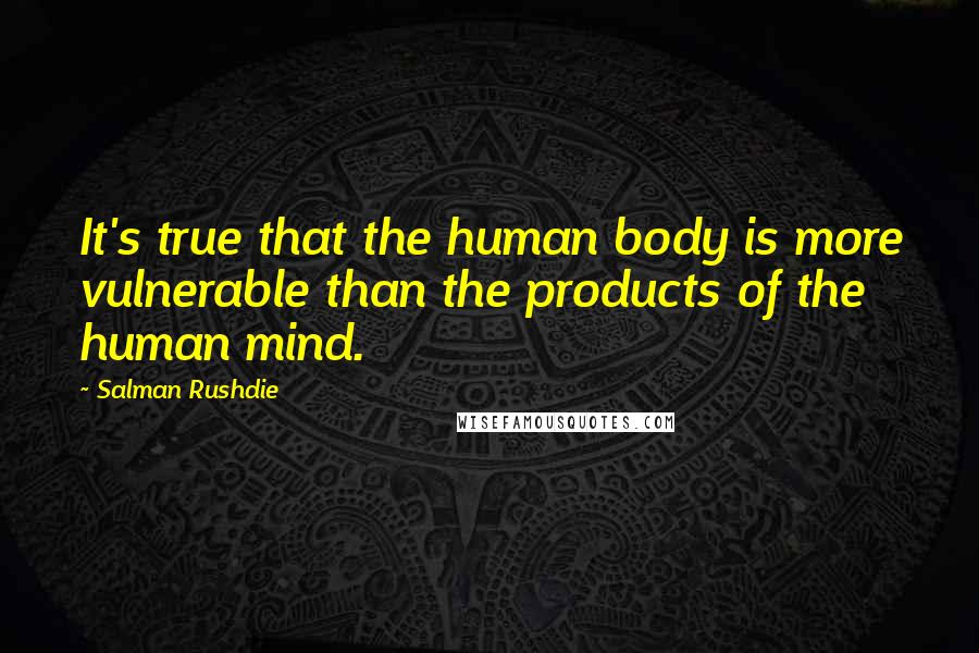 Salman Rushdie Quotes: It's true that the human body is more vulnerable than the products of the human mind.