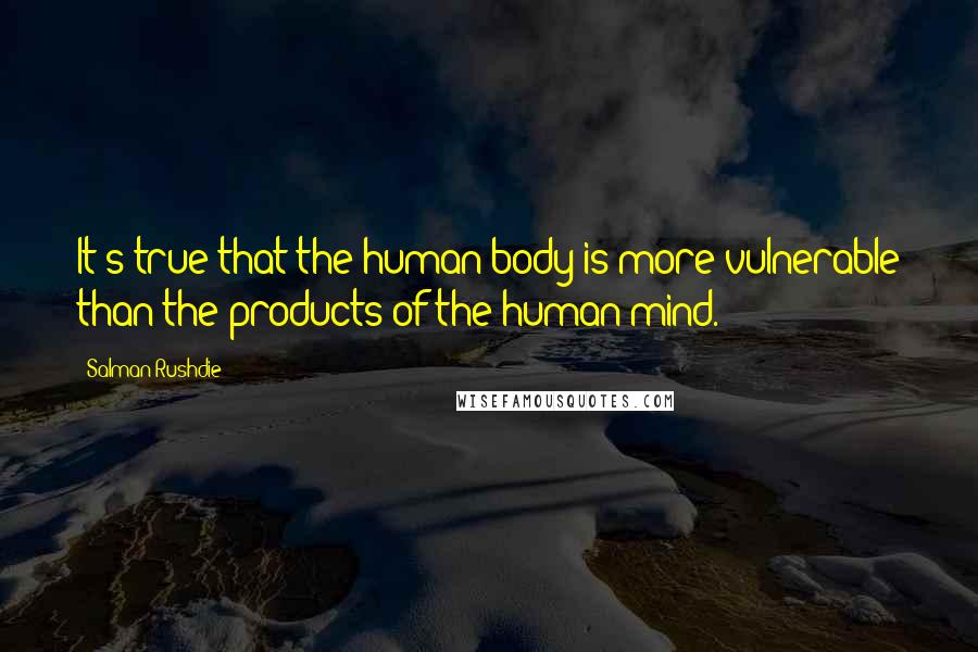 Salman Rushdie Quotes: It's true that the human body is more vulnerable than the products of the human mind.