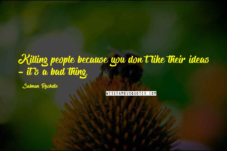 Salman Rushdie Quotes: Killing people because you don't like their ideas - it's a bad thing.