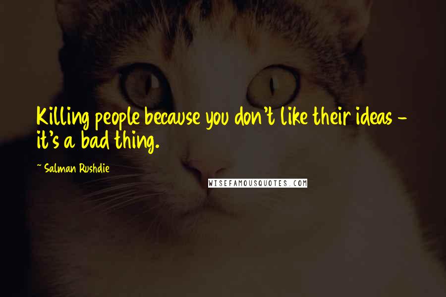 Salman Rushdie Quotes: Killing people because you don't like their ideas - it's a bad thing.