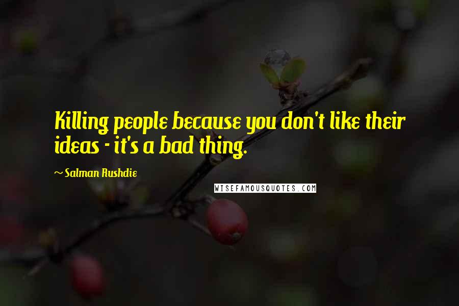 Salman Rushdie Quotes: Killing people because you don't like their ideas - it's a bad thing.