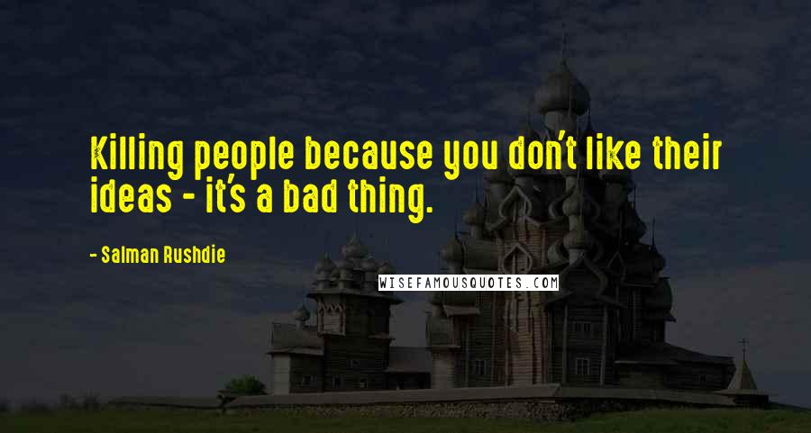 Salman Rushdie Quotes: Killing people because you don't like their ideas - it's a bad thing.