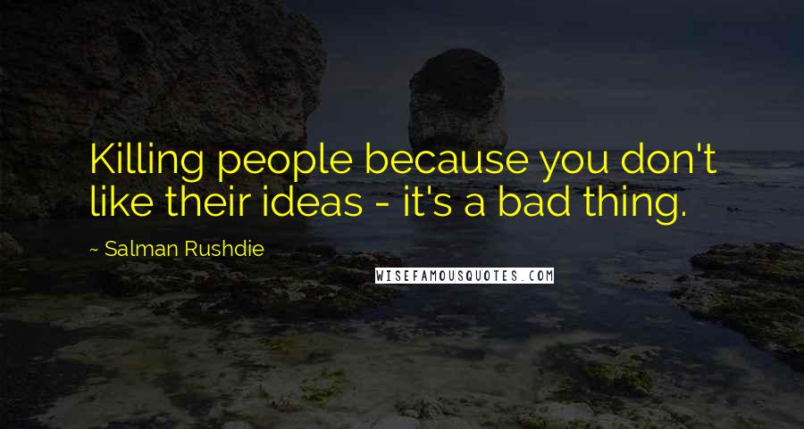 Salman Rushdie Quotes: Killing people because you don't like their ideas - it's a bad thing.