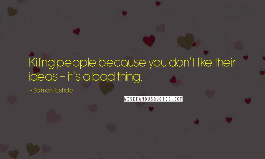 Salman Rushdie Quotes: Killing people because you don't like their ideas - it's a bad thing.