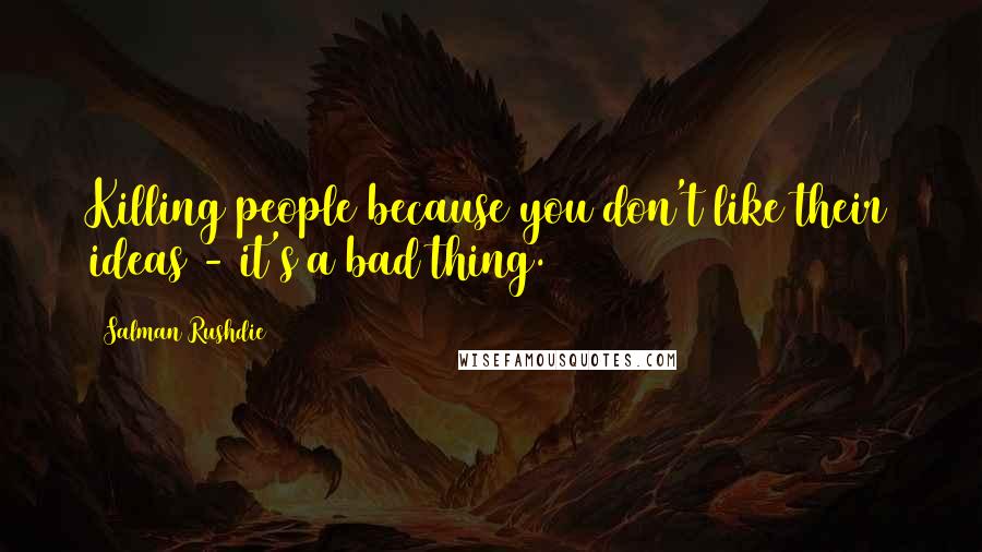 Salman Rushdie Quotes: Killing people because you don't like their ideas - it's a bad thing.